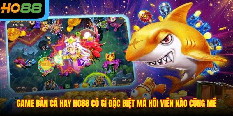 Game Bắn Cá Hay Ho88 Có Gì Đặc Biệt Mà Hôi Viên Nào Cũng Mê