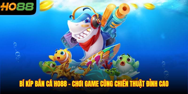 Bí Kíp Bắn Cá Ho88 – Chơi Game Cùng Chiến Thuật Đỉnh Cao