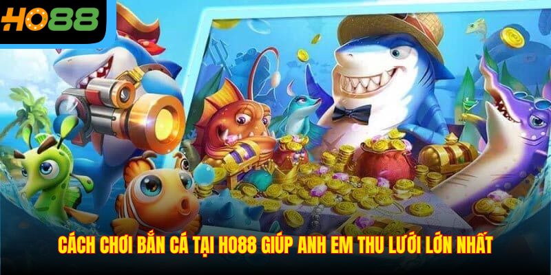 Cách Chơi Bắn Cá Tại Ho88 Giúp Anh Em Thu Lưới Lớn Nhất