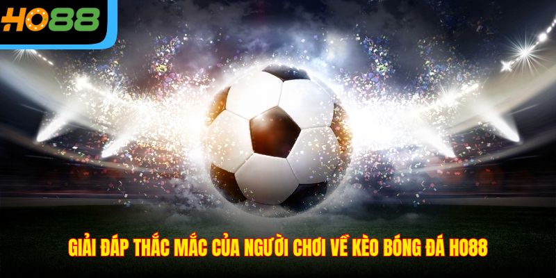 Giải đáp thắc mắc của người chơi về Kèo bóng đá Ho88