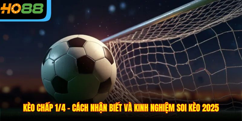 Kèo Chấp 1/4 - Cách Nhận Biết Và Kinh Nghiệm Soi Kèo 2025