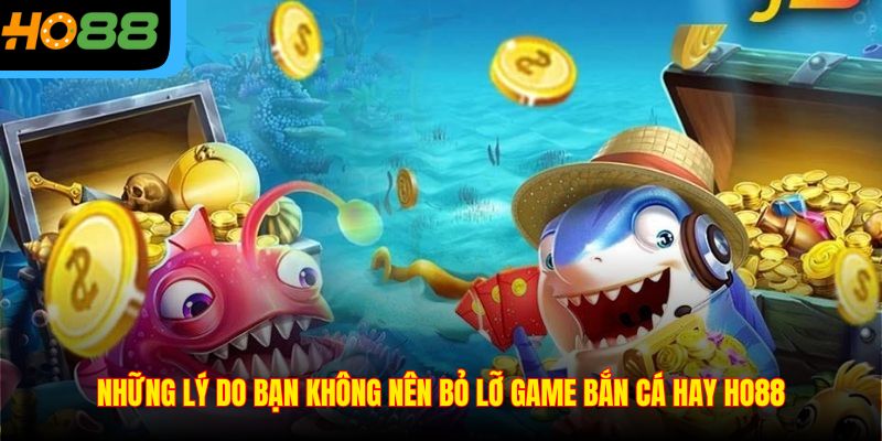 Những lý do bạn không nên bỏ lỡ game bắn cá hay Ho88
