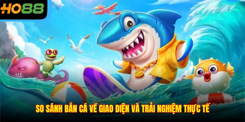So sánh bắn cá về giao diện và trải nghiệm thực tế