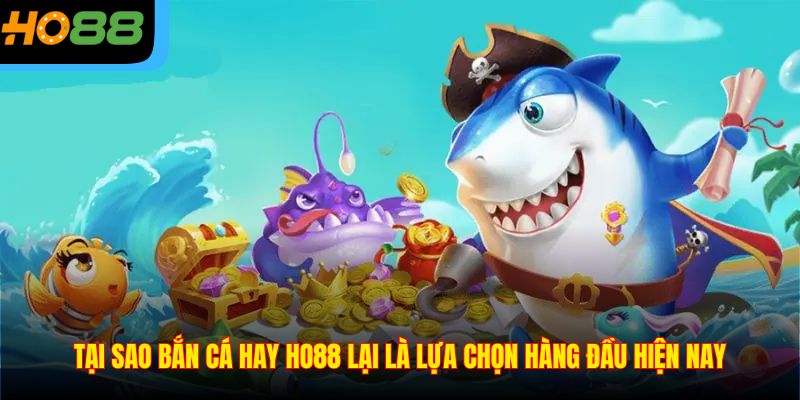 Tại sao bắn cá hay Ho88 lại là lựa chọn hàng đầu hiện nay