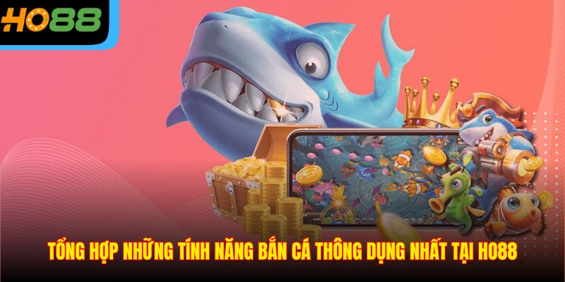 Tổng hợp những tính năng bắn cá thông dụng nhất tại Ho88