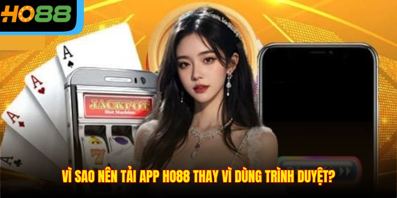 Vì sao nên tải app Ho88 thay vì dùng trình duyệt?